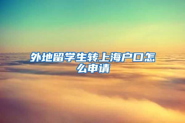 外地留学生转上海户口怎么申请