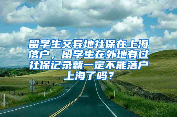 留学生交异地社保在上海落户，留学生在外地有过社保记录就一定不能落户上海了吗？