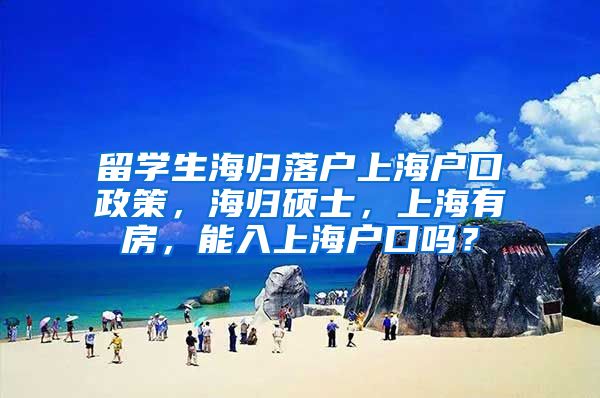 留学生海归落户上海户口政策，海归硕士，上海有房，能入上海户口吗？