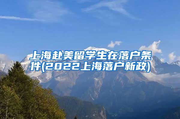 上海赴美留学生在落户条件(2022上海落户新政)