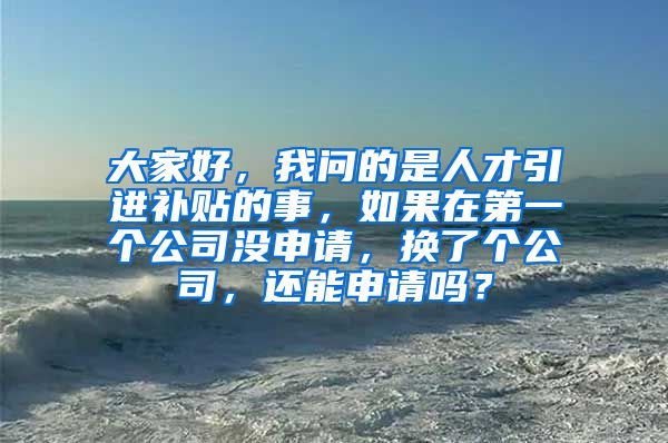 大家好，我问的是人才引进补贴的事，如果在第一个公司没申请，换了个公司，还能申请吗？