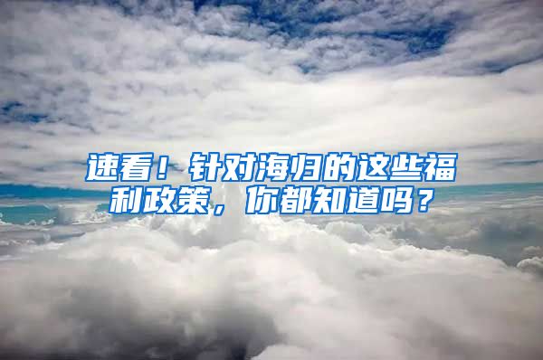 速看！针对海归的这些福利政策，你都知道吗？