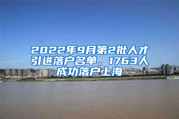 2022年9月第2批人才引进落户名单，1763人成功落户上海