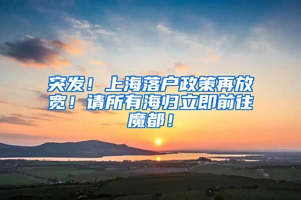 突发！上海落户政策再放宽！请所有海归立即前往魔都！