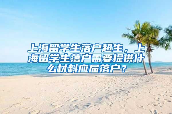 上海留学生落户超生，上海留学生落户需要提供什么材料应届落户？