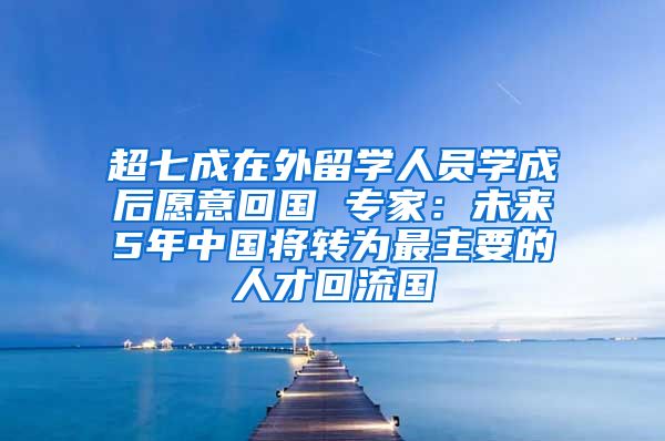 超七成在外留学人员学成后愿意回国 专家：未来5年中国将转为最主要的人才回流国