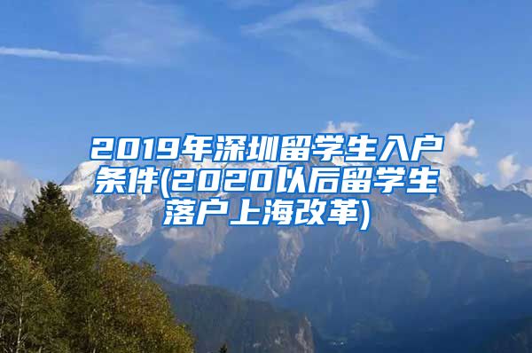 2019年深圳留学生入户条件(2020以后留学生落户上海改革)