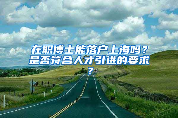 在职博士能落户上海吗？是否符合人才引进的要求？