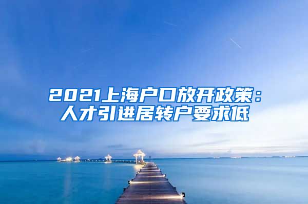 2021上海户口放开政策：人才引进居转户要求低