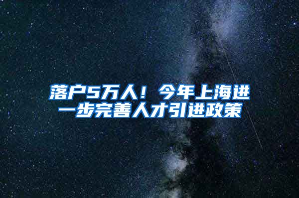 落户5万人！今年上海进一步完善人才引进政策