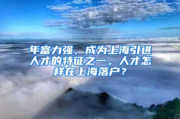 年富力强，成为上海引进人才的特征之一。人才怎样在上海落户？