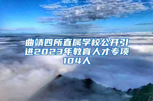 曲靖四所直属学校公开引进2023年教育人才专项104人