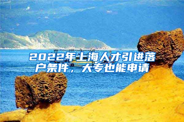 2022年上海人才引进落户条件，大专也能申请