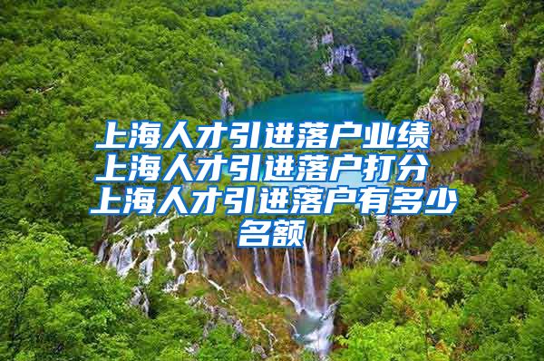 上海人才引进落户业绩 上海人才引进落户打分 上海人才引进落户有多少名额