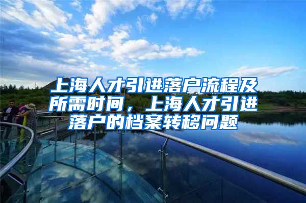 上海人才引进落户流程及所需时间，上海人才引进落户的档案转移问题