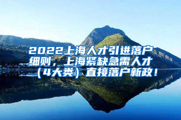 2022上海人才引进落户细则，上海紧缺急需人才（4大类）直接落户新政！