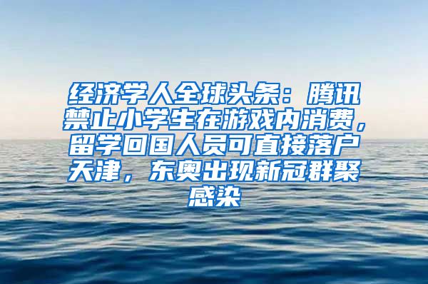 经济学人全球头条：腾讯禁止小学生在游戏内消费，留学回国人员可直接落户天津，东奥出现新冠群聚感染