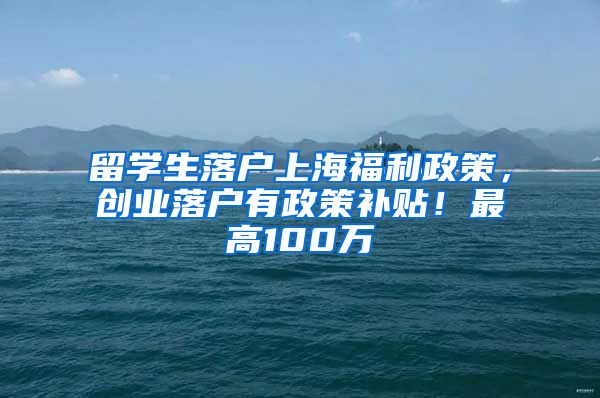 留学生落户上海福利政策，创业落户有政策补贴！最高100万