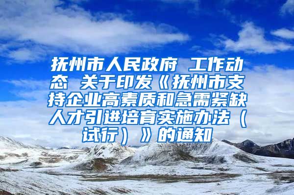 抚州市人民政府 工作动态 关于印发《抚州市支持企业高素质和急需紧缺人才引进培育实施办法（试行）》的通知