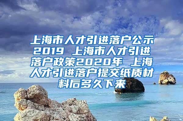 上海市人才引进落户公示2019 上海市人才引进落户政策2020年 上海人才引进落户提交纸质材料后多久下来