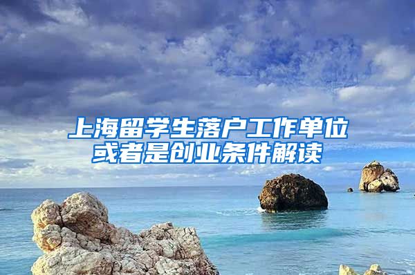 上海留学生落户工作单位或者是创业条件解读