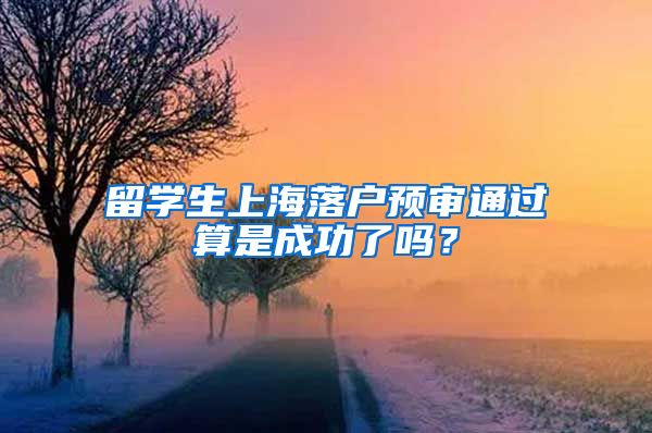 留学生上海落户预审通过算是成功了吗？