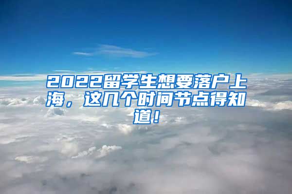 2022留学生想要落户上海，这几个时间节点得知道！