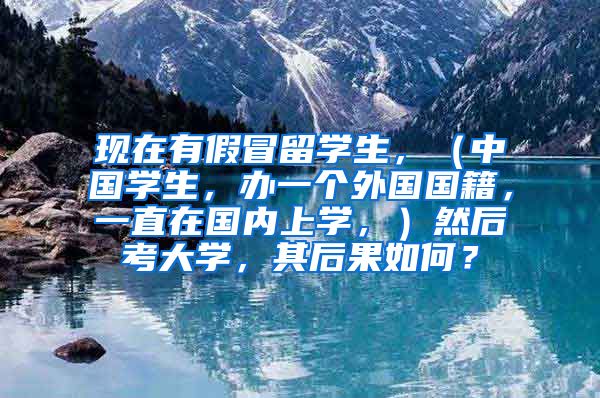 现在有假冒留学生，（中国学生，办一个外国国籍，一直在国内上学，）然后考大学，其后果如何？