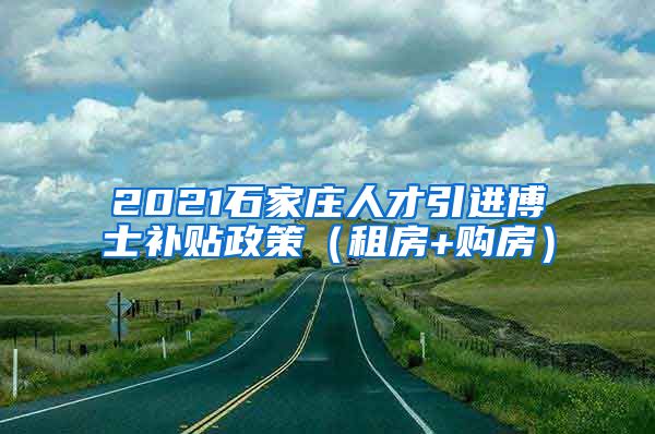 2021石家庄人才引进博士补贴政策（租房+购房）