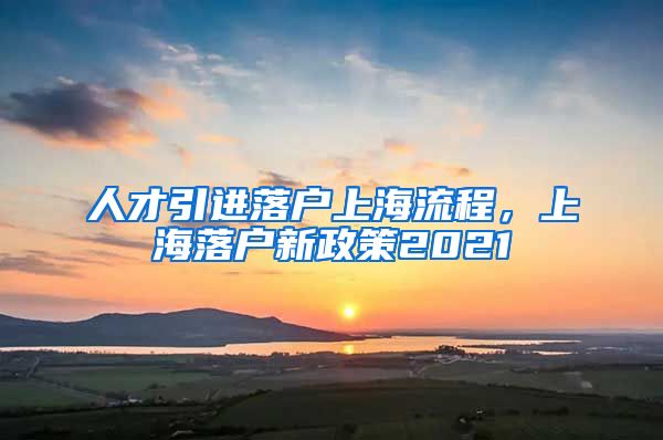 人才引进落户上海流程，上海落户新政策2021