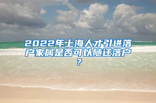 2022年上海人才引进落户家属是否可以随迁落户？