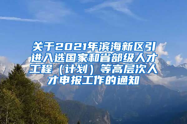 关于2021年滨海新区引进入选国家和省部级人才工程（计划）等高层次人才申报工作的通知