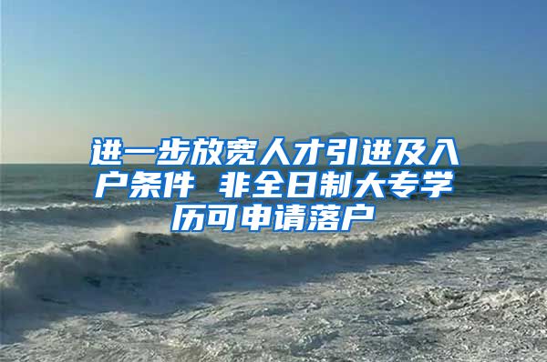 进一步放宽人才引进及入户条件 非全日制大专学历可申请落户