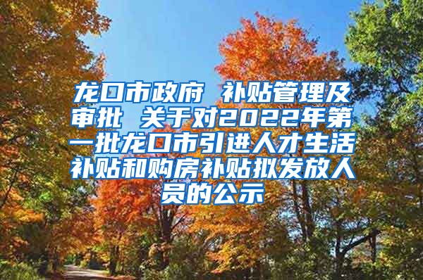 龙口市政府 补贴管理及审批 关于对2022年第一批龙口市引进人才生活补贴和购房补贴拟发放人员的公示