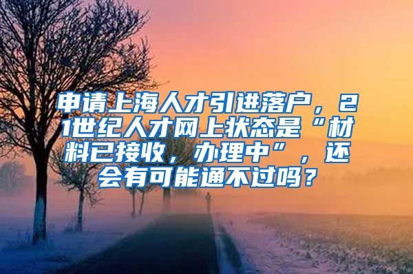 申请上海人才引进落户，21世纪人才网上状态是“材料已接收，办理中”，还会有可能通不过吗？