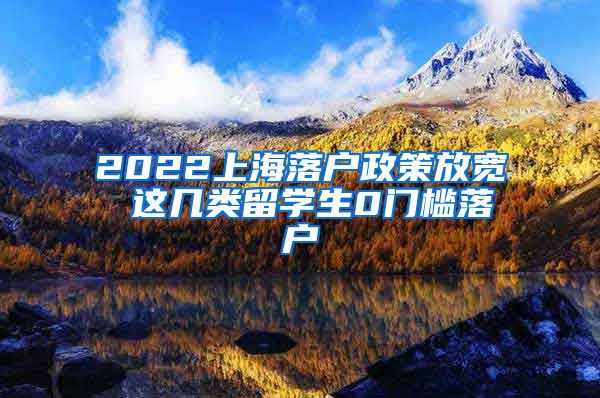 2022上海落户政策放宽 这几类留学生0门槛落户