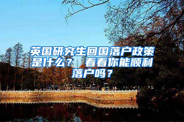 英国研究生回国落户政策是什么？ 看看你能顺利落户吗？