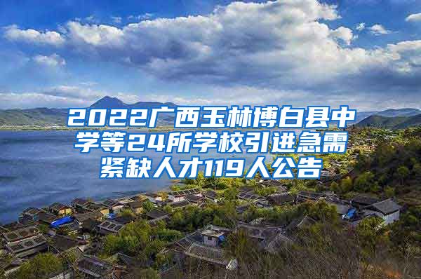 2022广西玉林博白县中学等24所学校引进急需紧缺人才119人公告