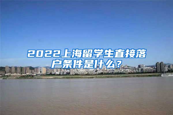 2022上海留学生直接落户条件是什么？