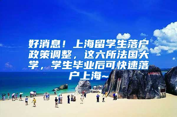 好消息！上海留学生落户政策调整，这六所法国大学，学生毕业后可快速落户上海~