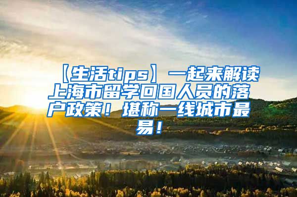 【生活tips】一起来解读上海市留学回国人员的落户政策！堪称一线城市最易！