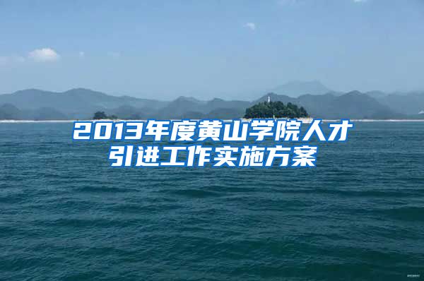 2013年度黄山学院人才引进工作实施方案