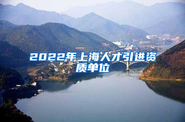 2022年上海人才引进资质单位