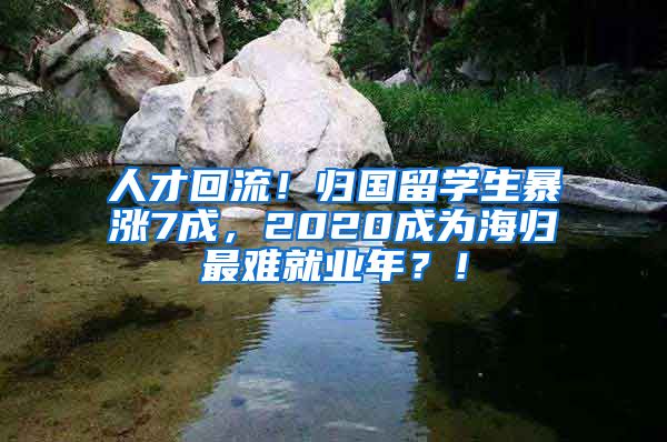 人才回流！归国留学生暴涨7成，2020成为海归最难就业年？！