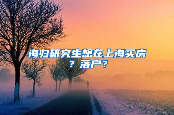 海归研究生想在上海买房？落户？