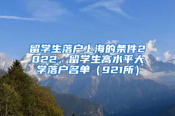 留学生落户上海的条件2022，留学生高水平大学落户名单（921所）