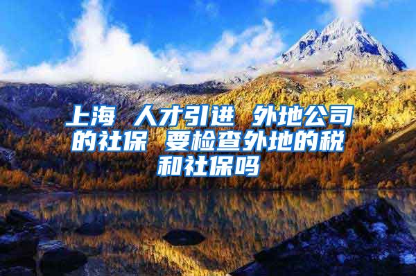 上海 人才引进 外地公司的社保 要检查外地的税和社保吗