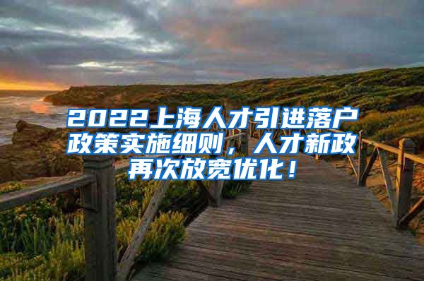 2022上海人才引进落户政策实施细则，人才新政再次放宽优化！