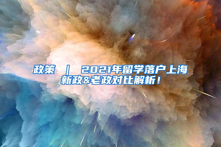 政策 ｜ 2021年留学落户上海新政&老政对比解析！