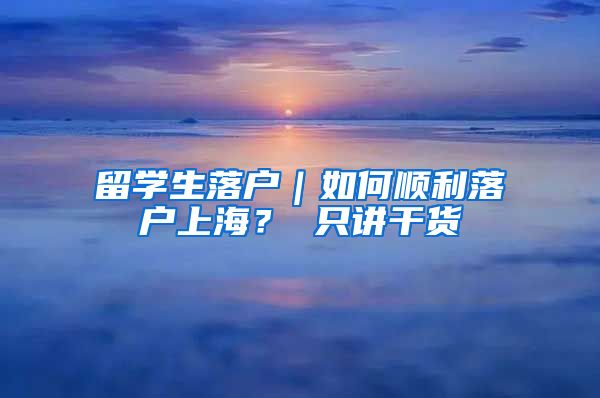 留学生落户｜如何顺利落户上海？ 只讲干货